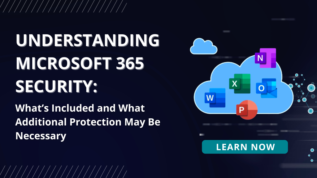 Understanding Microsoft 365 Security: What’s Included and What Additional Protection May Be Necessary