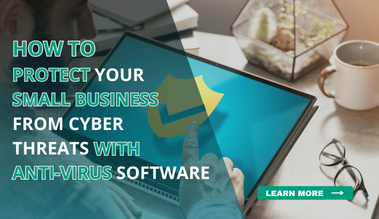 How to Protect Your Small Business from Cyber Threats with Anti-Virus Software